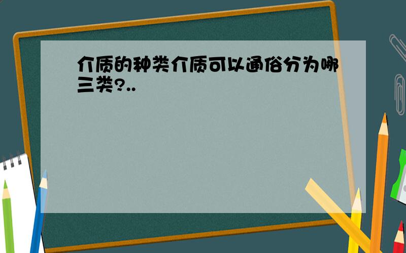 介质的种类介质可以通俗分为哪三类?..