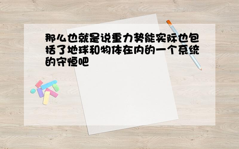 那么也就是说重力势能实际也包括了地球和物体在内的一个系统的守恒吧