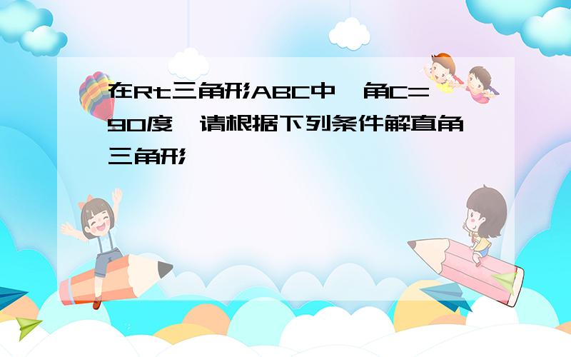 在Rt三角形ABC中,角C=90度,请根据下列条件解直角三角形