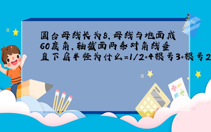 圆台母线长为8,母线与地面成60度角,轴截面两条对角线垂直下底半径为什么=1/2*4根号3*根号2=2根号6