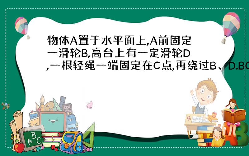 物体A置于水平面上,A前固定一滑轮B,高台上有一定滑轮D,一根轻绳一端固定在C点,再绕过B、D.BC段水平,当以速度vo