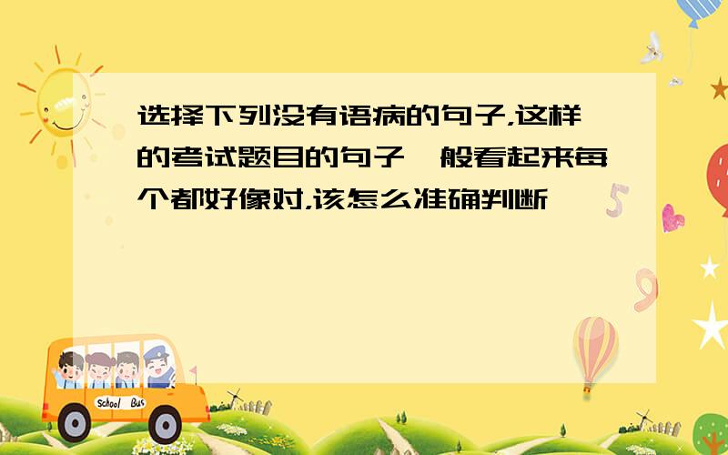 选择下列没有语病的句子，这样的考试题目的句子一般看起来每个都好像对，该怎么准确判断