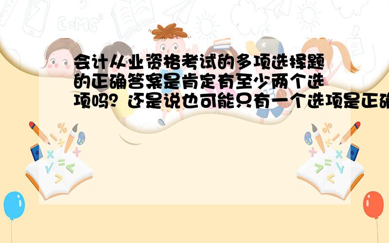 会计从业资格考试的多项选择题的正确答案是肯定有至少两个选项吗？还是说也可能只有一个选项是正确的？