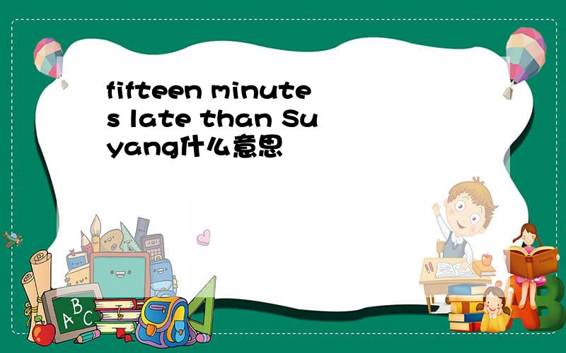 fifteen minutes late than Suyang什么意思