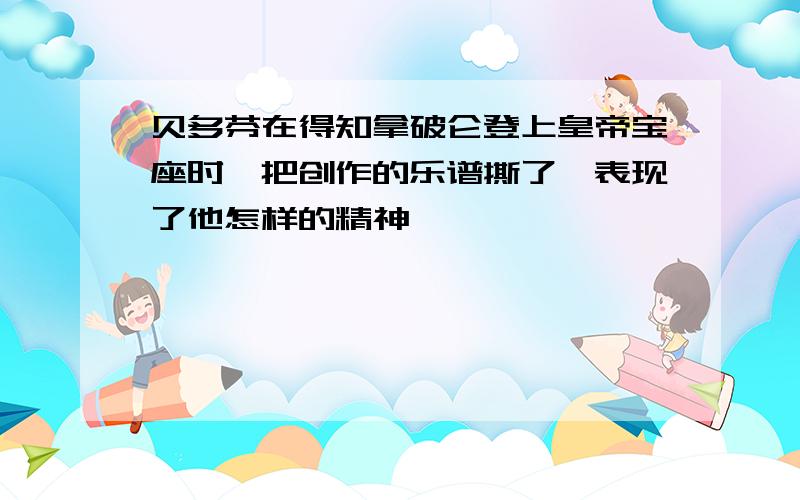 贝多芬在得知拿破仑登上皇帝宝座时,把创作的乐谱撕了,表现了他怎样的精神