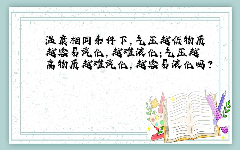 温度相同条件下,气压越低物质越容易汽化,越难液化；气压越高物质越难汽化,越容易液化吗?