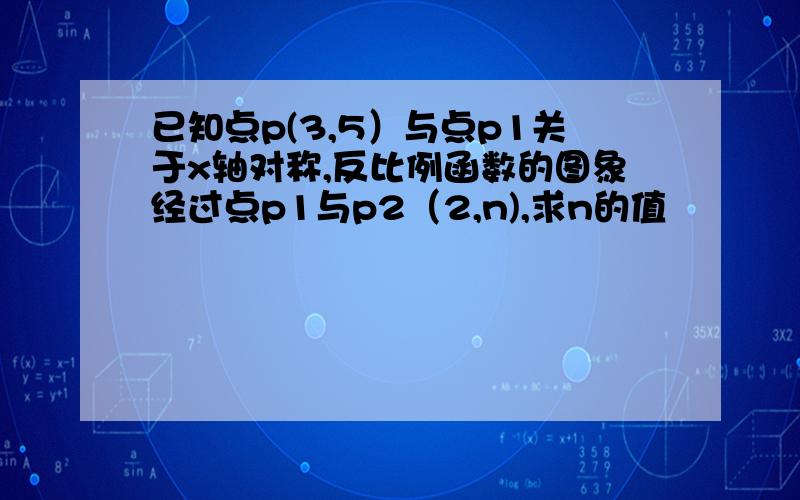 已知点p(3,5）与点p1关于x轴对称,反比例函数的图象经过点p1与p2（2,n),求n的值