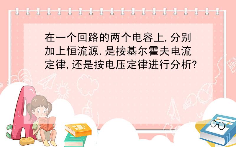 在一个回路的两个电容上,分别加上恒流源,是按基尔霍夫电流定律,还是按电压定律进行分析?