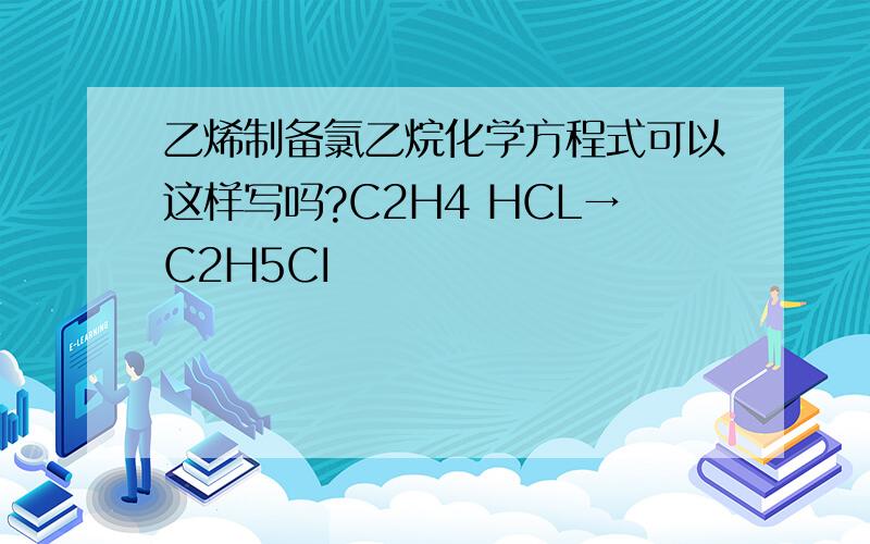 乙烯制备氯乙烷化学方程式可以这样写吗?C2H4 HCL→C2H5CI