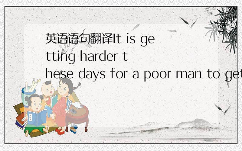 英语语句翻译It is getting harder these days for a poor man to get