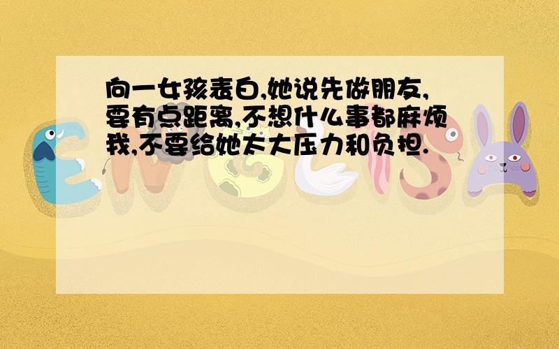 向一女孩表白,她说先做朋友,要有点距离,不想什么事都麻烦我,不要给她太大压力和负担.