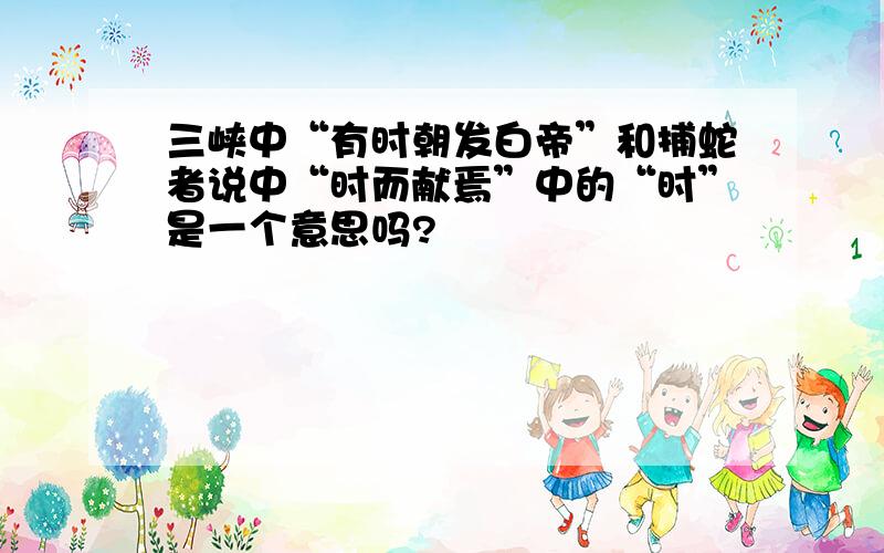 三峡中“有时朝发白帝”和捕蛇者说中“时而献焉”中的“时”是一个意思吗?