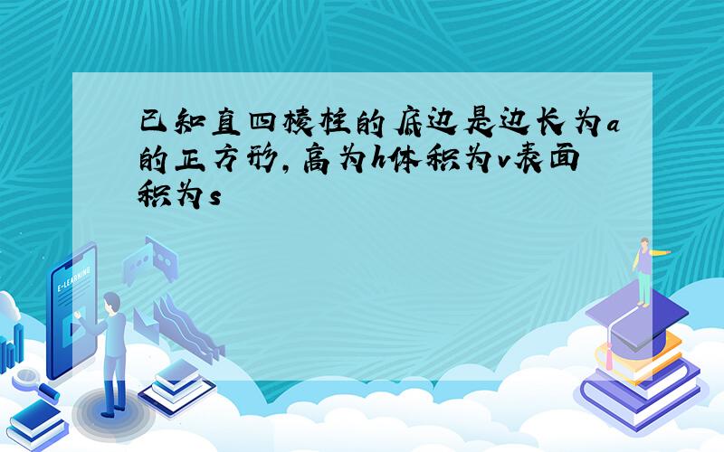 已知直四棱柱的底边是边长为a的正方形,高为h体积为v表面积为s