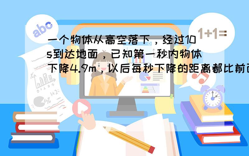 一个物体从高空落下，经过10s到达地面，已知第一秒内物体下降4.9m，以后每秒下降的距离都比前面一秒多9.8m，求物体下