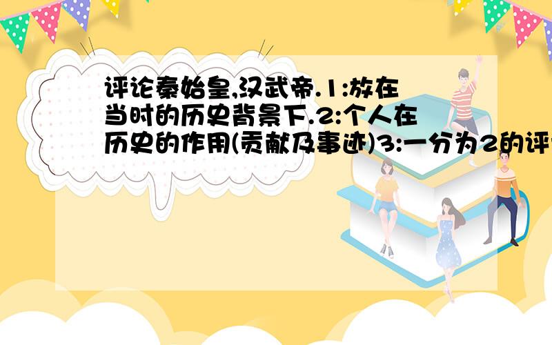 评论秦始皇,汉武帝.1:放在当时的历史背景下.2:个人在历史的作用(贡献及事迹)3:一分为2的评论(功与过)4:需要30