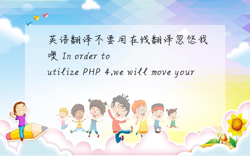 英语翻译不要用在线翻译忽悠我噢 In order to utilize PHP 4,we will move your