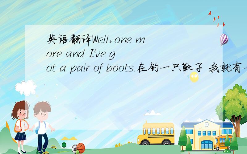 英语翻译Well,one more and I've got a pair of boots.在钓一只靴子 我就有一双靴