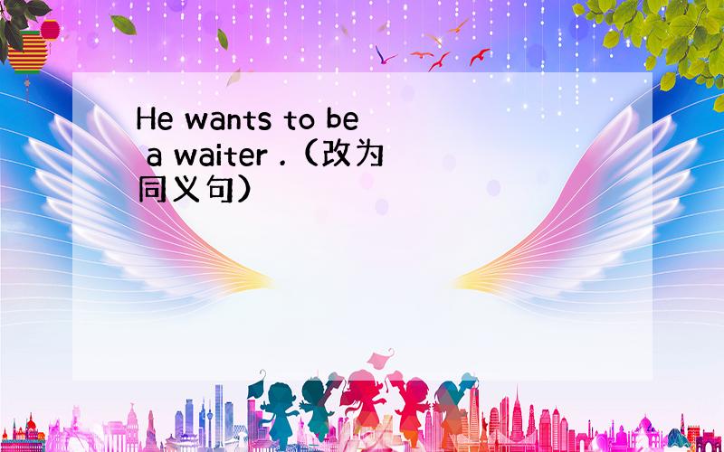 He wants to be a waiter .（改为同义句）