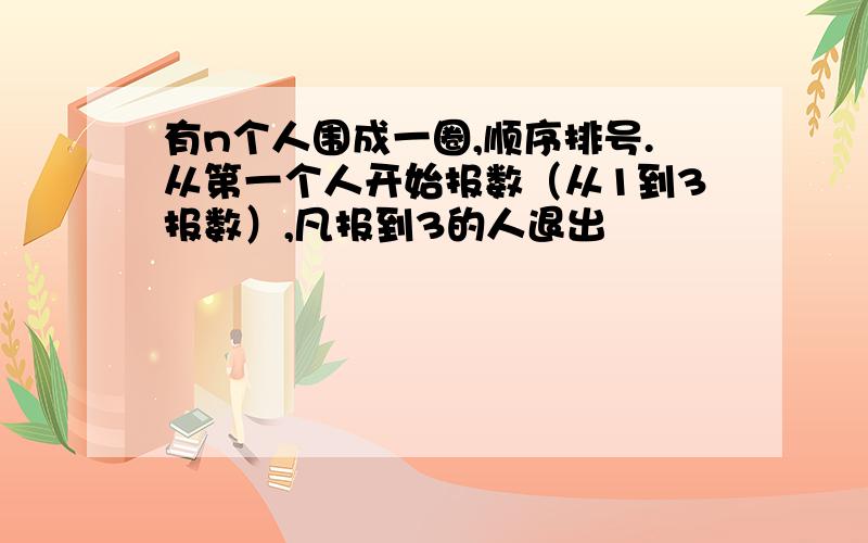 有n个人围成一圈,顺序排号.从第一个人开始报数（从1到3报数）,凡报到3的人退出