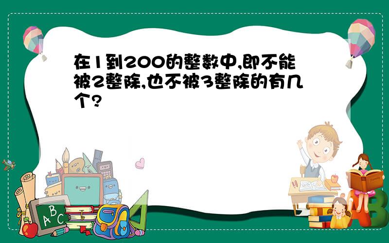 在1到200的整数中,即不能被2整除,也不被3整除的有几个?