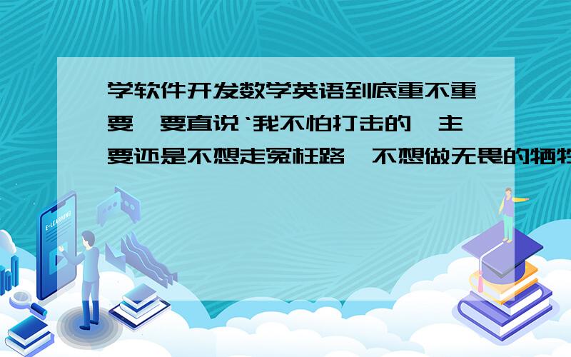 学软件开发数学英语到底重不重要,要直说‘我不怕打击的,主要还是不想走冤枉路,不想做无畏的牺牲,但我还是比较喜欢编程的,在