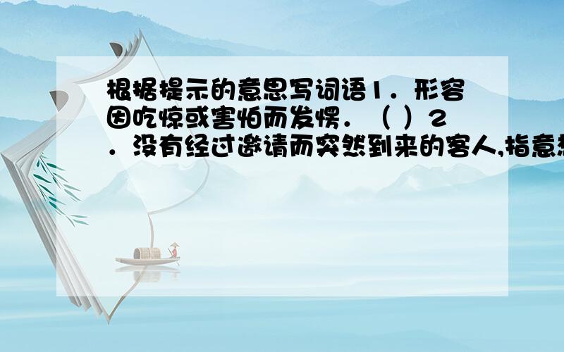 根据提示的意思写词语1．形容因吃惊或害怕而发愣．（ ）2．没有经过邀请而突然到来的客人,指意想不到的客人．（ ）3．高兴