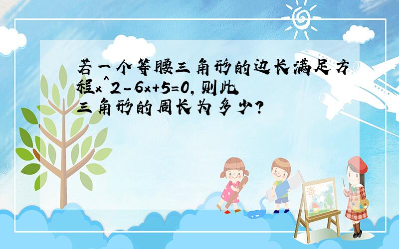 若一个等腰三角形的边长满足方程x^2-6x+5=0,则此三角形的周长为多少?