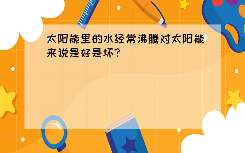 太阳能里的水经常沸腾对太阳能来说是好是坏?