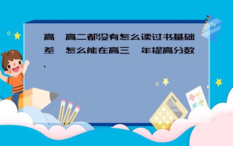 高一高二都没有怎么读过书基础差、怎么能在高三一年提高分数.