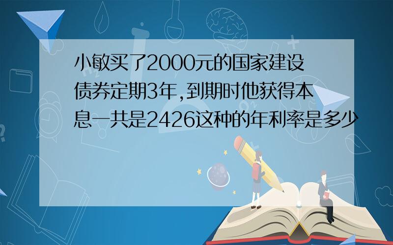 小敏买了2000元的国家建设债券定期3年,到期时他获得本息一共是2426这种的年利率是多少