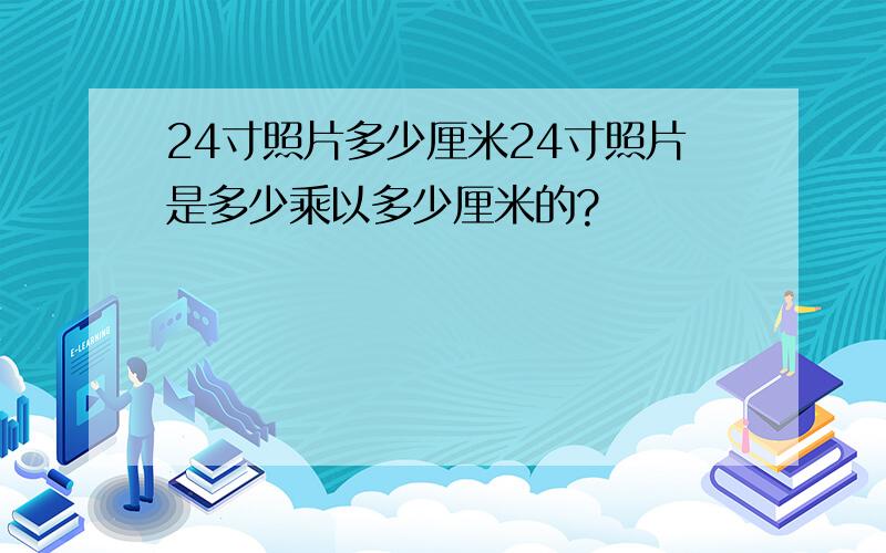 24寸照片多少厘米24寸照片是多少乘以多少厘米的?