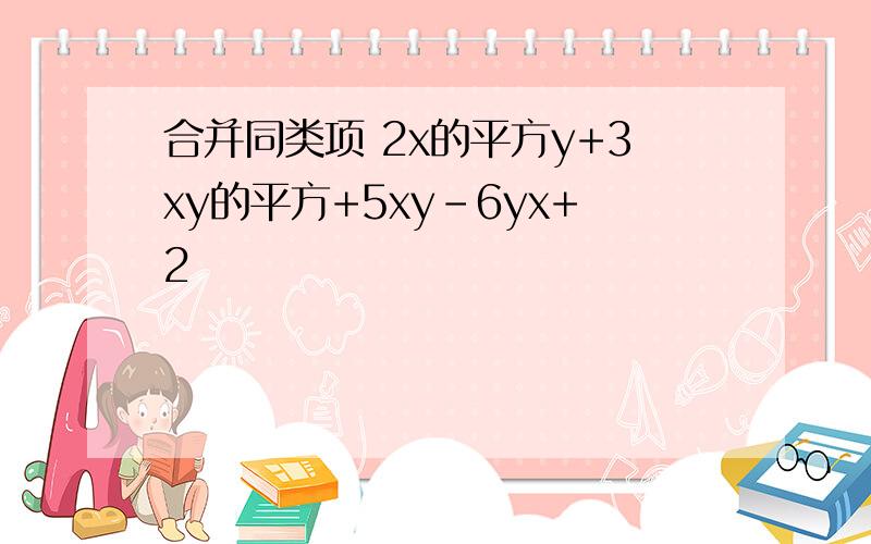 合并同类项 2x的平方y+3xy的平方+5xy-6yx+2