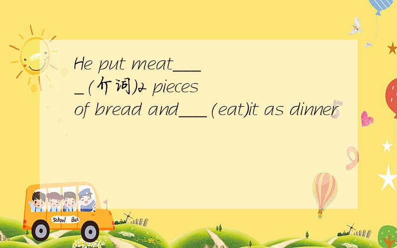 He put meat____(介词)2 pieces of bread and___(eat)it as dinner