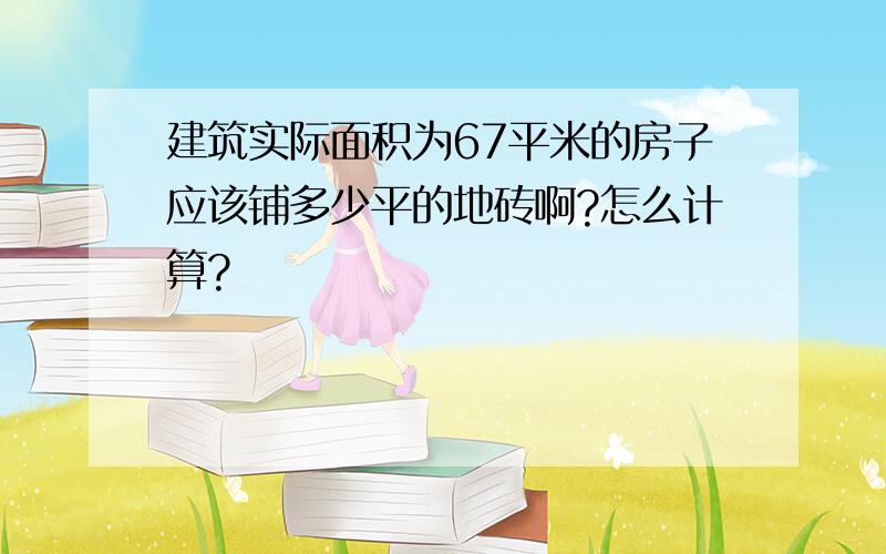 建筑实际面积为67平米的房子应该铺多少平的地砖啊?怎么计算?