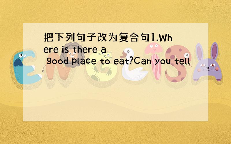 把下列句子改为复合句1.Where is there a good place to eat?Can you tell