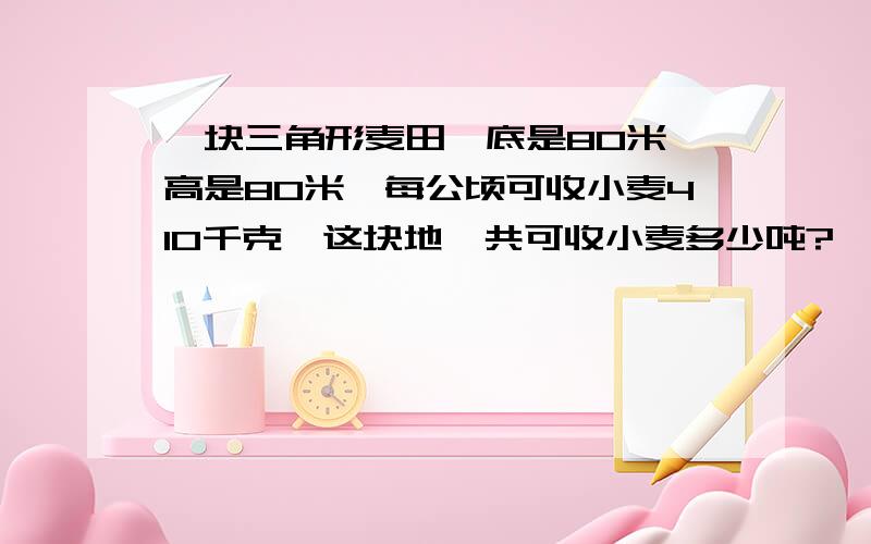 一块三角形麦田,底是80米,高是80米,每公顷可收小麦410千克,这块地一共可收小麦多少吨?