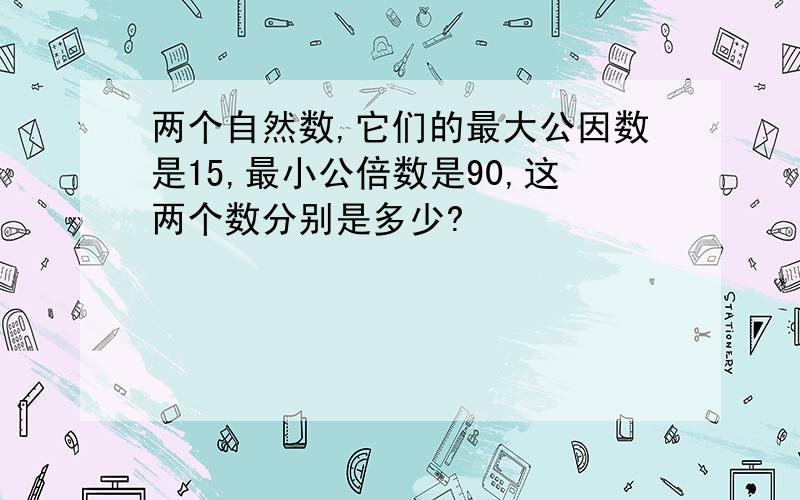 两个自然数,它们的最大公因数是15,最小公倍数是90,这两个数分别是多少?