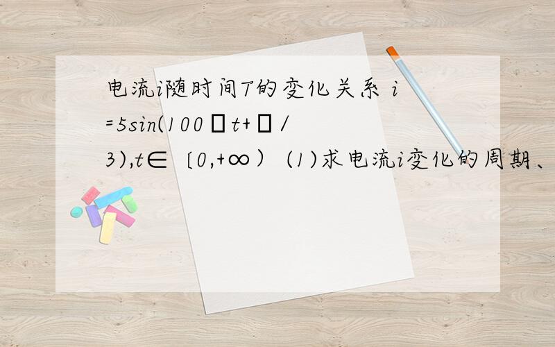 电流i随时间T的变化关系 i=5sin(100πt+π/3),t∈〔0,+∞） (1)求电流i变化的周期、频率、极其初相