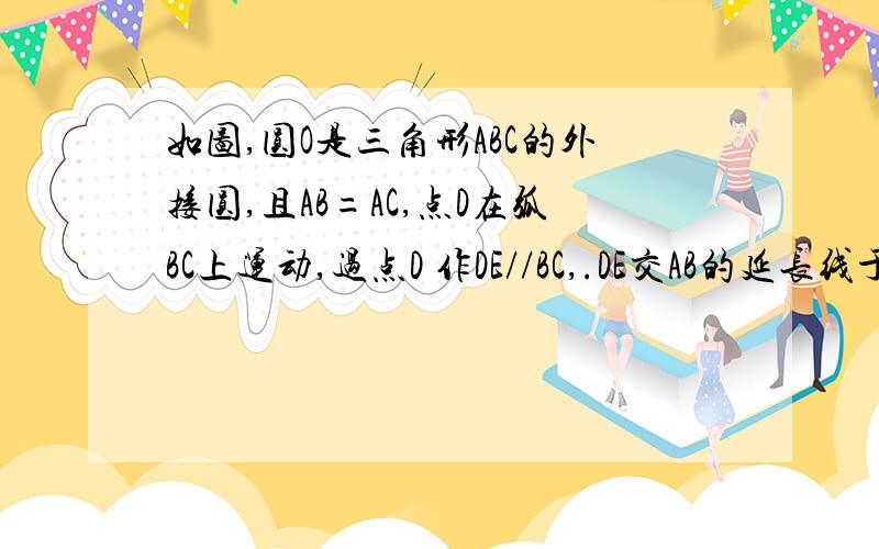 如图,圆O是三角形ABC的外接圆,且AB=AC,点D在弧BC上运动,过点D 作DE//BC,.DE交AB的延长线于点E,