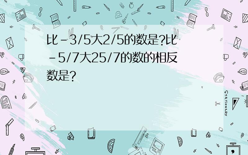 比-3/5大2/5的数是?比-5/7大25/7的数的相反数是?