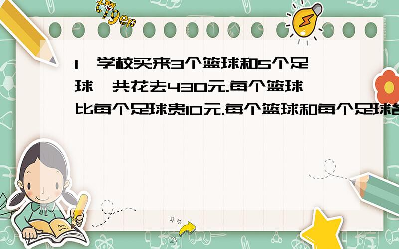 1、学校买来3个篮球和5个足球,共花去430元.每个篮球比每个足球贵10元.每个篮球和每个足球各几元?