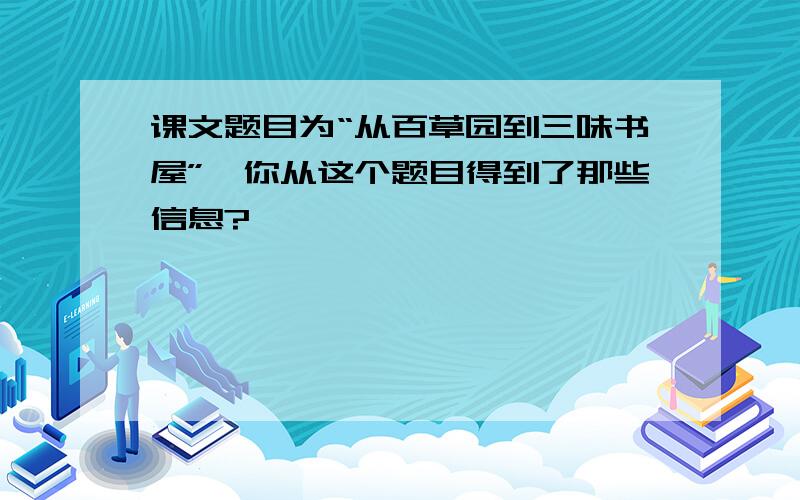 课文题目为“从百草园到三味书屋”,你从这个题目得到了那些信息?