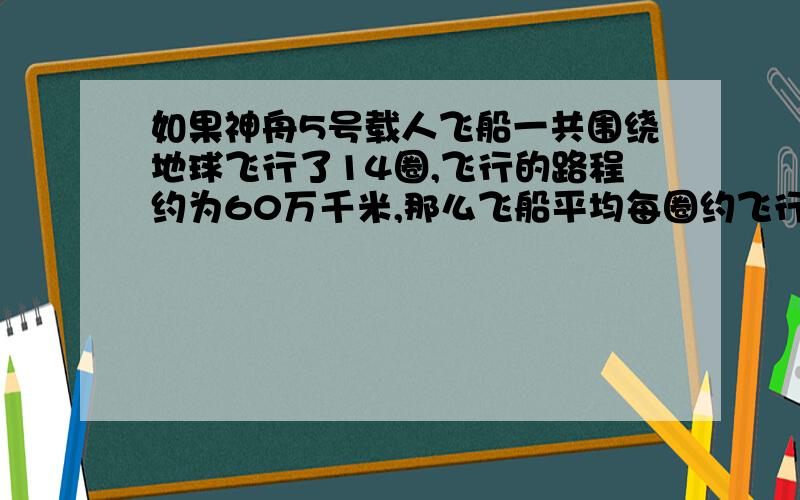 如果神舟5号载人飞船一共围绕地球飞行了14圈,飞行的路程约为60万千米,那么飞船平均每圈约飞行