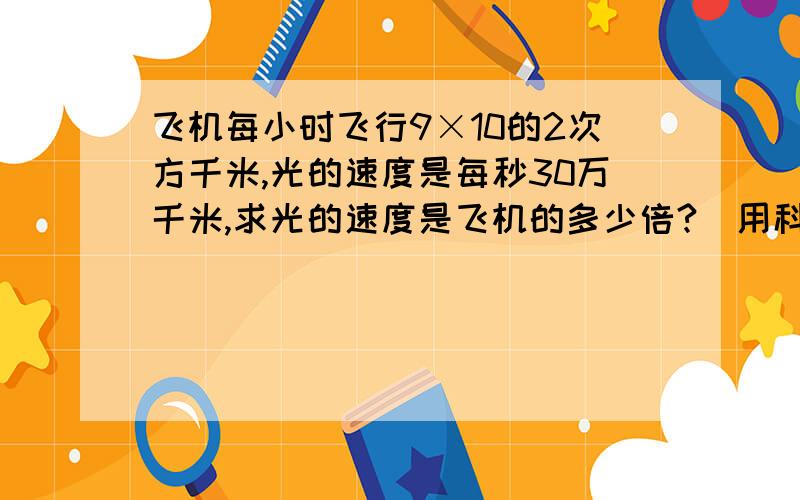 飞机每小时飞行9×10的2次方千米,光的速度是每秒30万千米,求光的速度是飞机的多少倍?（用科学记数法表示）