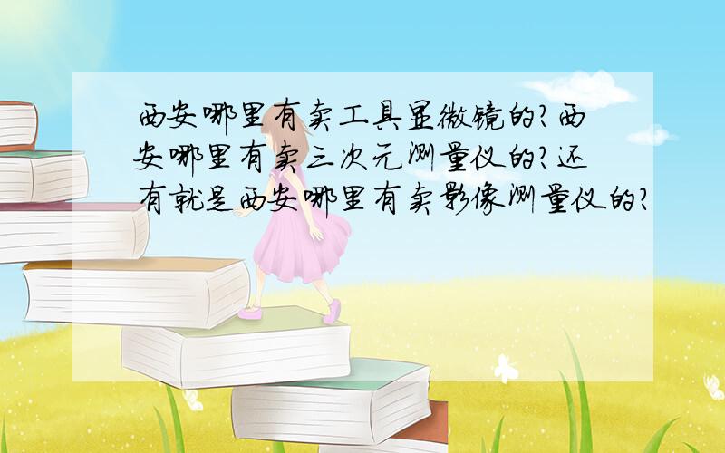 西安哪里有卖工具显微镜的?西安哪里有卖三次元测量仪的?还有就是西安哪里有卖影像测量仪的?