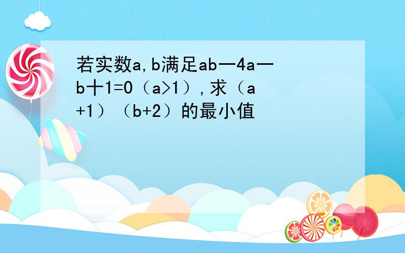 若实数a,b满足ab一4a一b十1=0（a>1）,求（a+1）（b+2）的最小值