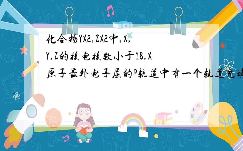 化合物YX2,ZX2中,X,Y,Z的核电核数小于18,X原子最外电子层的P轨道中有一个轨道充填了2个电子,Y原子的最外层