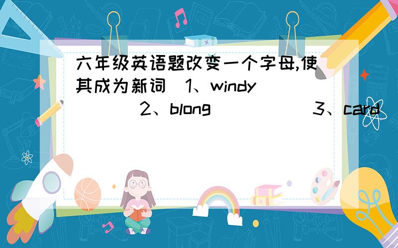 六年级英语题改变一个字母,使其成为新词．1、windy____ 2、blong_____ 3、card_____快点帮我