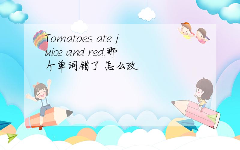 Tomatoes ate juice and red.那个单词错了 怎么改