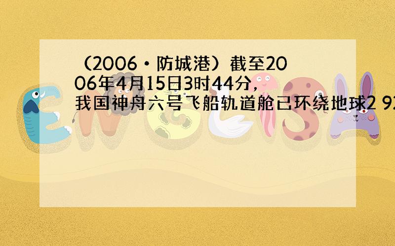 （2006•防城港）截至2006年4月15日3时44分，我国神舟六号飞船轨道舱已环绕地球2 920圈，用科学记数法表示这